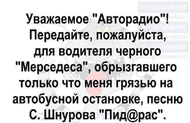 Уважаемое Авторадио Передайте пожалуйста для водителя черного Мерседеса обрызгавшего только что меня грязью на автобусной остановке песню С Шнурова Пидрас