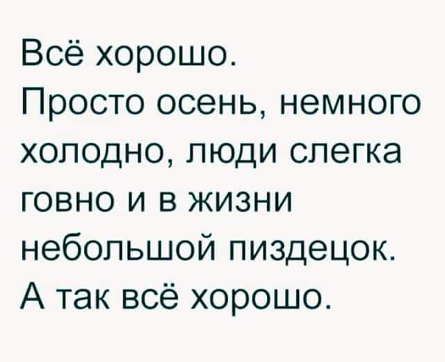 Всё хорошо Просто осень немного холодно люди слегка говно и в жизни небольшой пиздецок А так всё хорошо