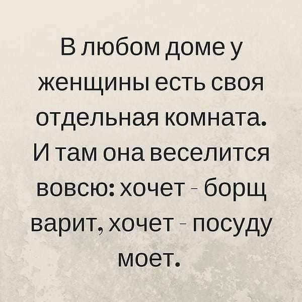 В любом доме у женщины есть своя отдельная комната И там она веселится вовсю хочет борщ варит хочет _ посуду моет
