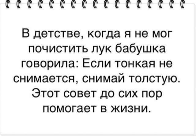 ФФФФФФФФФССЁФЮФФФ В детстве когда я не мог почистить лук бабушка говорила Если тонкая не снимается снимай толстую Этот совет до сих пор помогает в жизни
