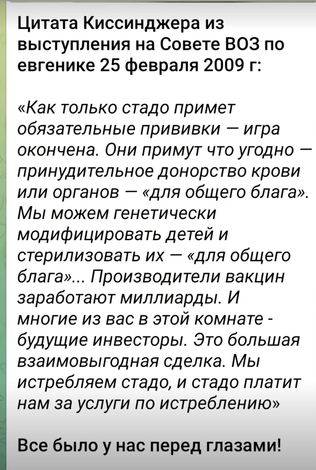 Цитата Киссинджера из выступления на Совете ВОЗ по евгенике 25 февраля 2009 г Как только стадо примет обязательные прививки игра окончена Они примут что угодно принудительное донорство крови или органов для общего блага Мы можем генетически модифицировать детей и стерилизовать их для общего блага Производители вакцин заработают миллиарды И многие из вас в этой комнате будущие инвесторы Это большая