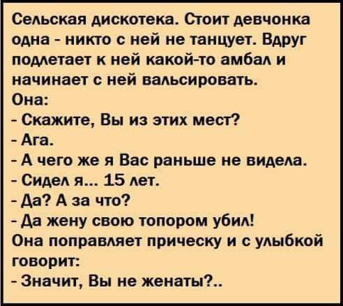 Седьмая дискотека Стоит девчонка одна никто ней не танцует Вдруг пометает к ней какойтв амбад и начинает с ней вадьсировать Она Скажите Вы из этих мест Ага А чего же я Вас раньше не видела Сидел я 15 лет Да А за что да жену свою топором убил Она попрашет прическу и удыбкой говорит Значит Вы не женаты