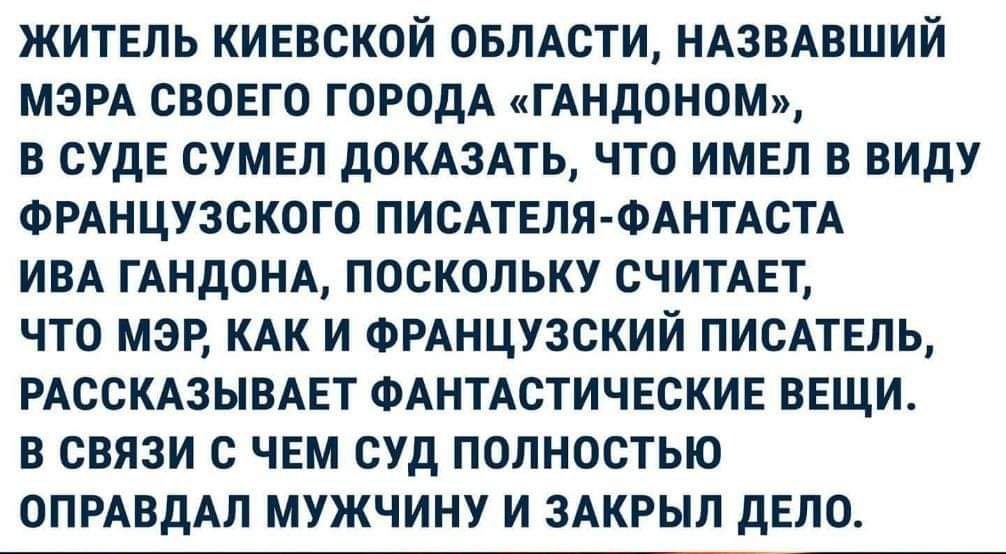 ЖИТЕЛЬ КИЕВСКОЙ ОБЛАСТИ НАЗВАВШИЙ МЭРА СВОЕГО ГОРОДА иГАНдОНОМ В СУдЕ СУМЕЛ дОКАЗАТЬ ЧТО ИМЕЛ В ВИДУ ФРАНЦУЗСКОГО ПИСАТЕЛЯ ФАНТАСТА ИВА ГАНДОНА ПОСКОЛЬКУ СЧИТАЕТ ЧТО МЭР КАК И ФРАНЦУЗСКИЙ ПИСАТЕЛЬ РАССКАЗЫВАЕТ ФАНТАСТИЧЕСКИЕ ВЕЩИ В СВЯЗИ С ЧЕМ СУД ПОЛНОСТЬЮ ОПРАВДАЛ МУЖЧИНУ И ЗАКРЫЛ дЕЛО