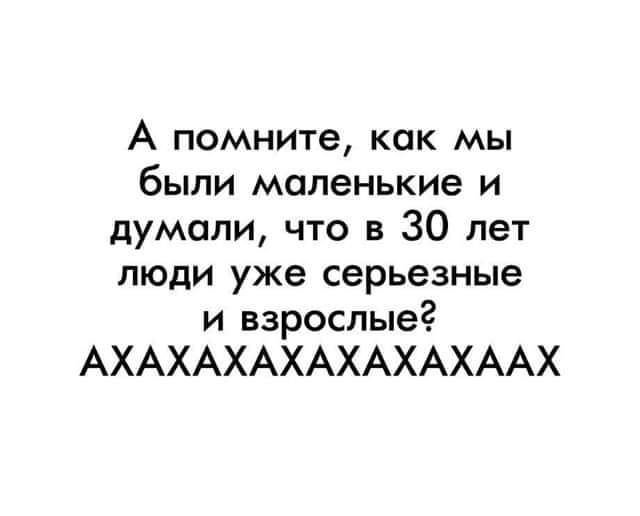 А помните как мы были маленькие и думали что в 30 лет люди уже серьезные и взрослые АХАХАХАХАХАХАХААХ
