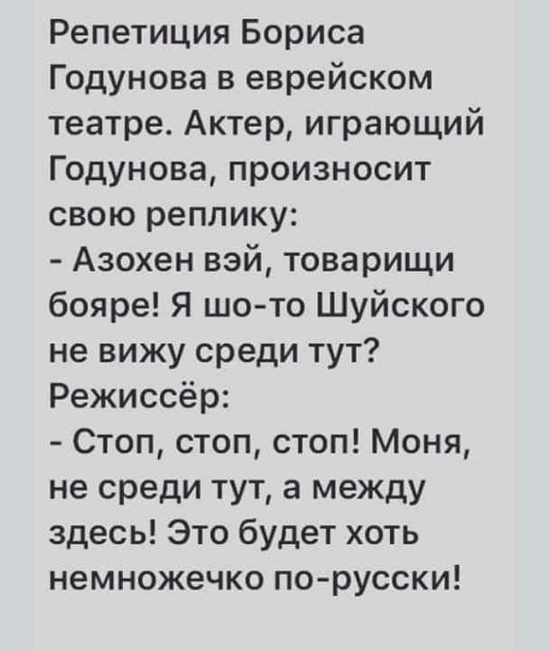 Репетиция Бориса Годунова в еврейском театре Актер играющий Годунова произносит свою реплику Азохен вэй товарищи бояре Я шо то Шуйского не вижу среди тут Режиссёр Стоп стоп стоп Моня не среди тут а между здесь Это будет хоть немножечко по русски