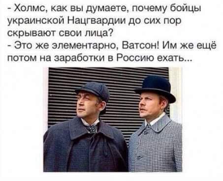 Холмс как вы думаете почему бойцы украинской Нацгвардии до сих пор скрывают свои лица Это же элементарно Ватсон Им же ещё потом на заработки в Россию ехать