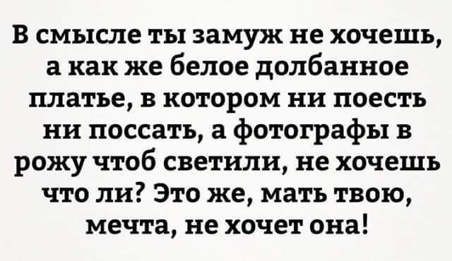 в смысле ты замуж не хочешь а как же белое долбанное платье в котором ни поесть ни поссать а фотографы в рожу чтоб светили не хочешь что ли Это же мать твою мечта не хочет она