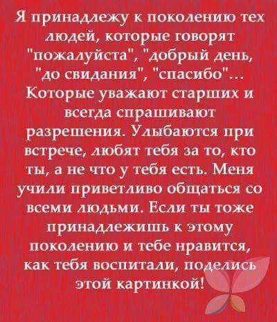 Я принадлежу к поколению тех людей которые говорят и пожалуйста добрый день до свидания спасибо Которые уважают старших и всегда спрашивают разрешения Улыбаются при встрече любят тебя за то кто ты а не что у тебя есть Меня учили приветливо общаться со всеми людьми Если тн тоже принадлежишь к этому поколению и тебе нравится а как тебя воспитали по этой картинкой