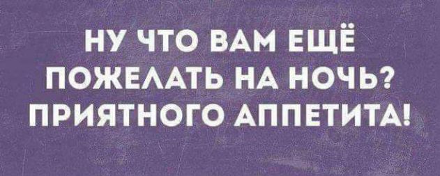 ну что ВАМ ЕЩЁ ПОЖЕААТЬ НА ноч ь приятного АППЕТИТАі