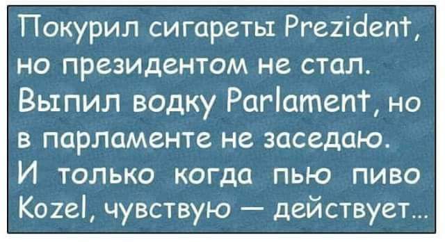 Покурил сигареты Рге2ісіепт но президентом не стал Выпил водку Рагіатепт но в парламенте не заседаю И только когда пью пиво Ко2е чувствую действует