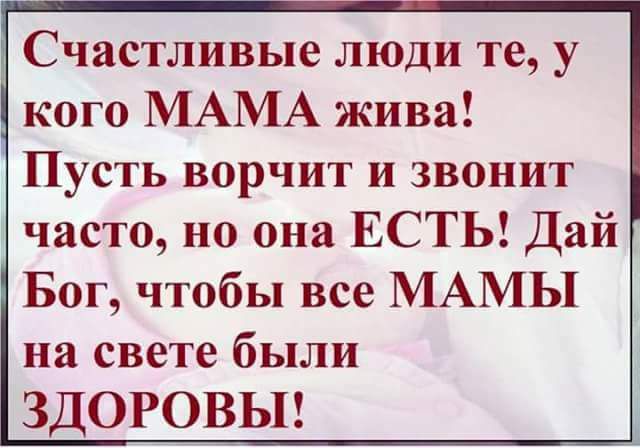 Счастливые люди те у кого МАМА жива Пусть ворчит и звонит часто но она ЕСТЬ Дай Бог чтобы все МАМЫ на свете были ЗДОРОВЫ