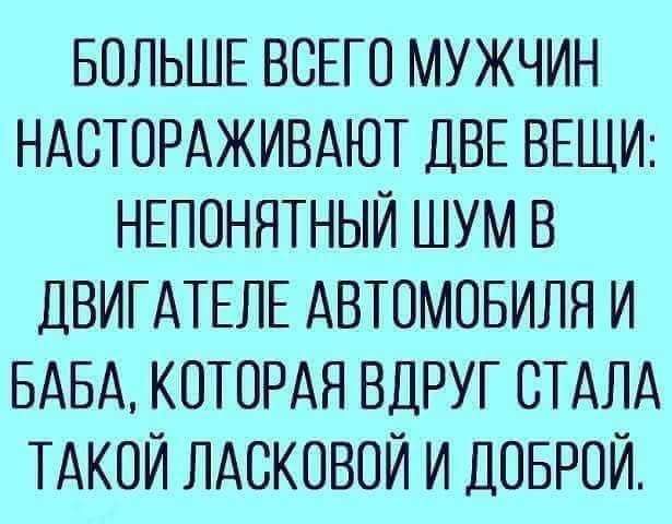 БОЛЬШЕ ВСЕГО МУЖЧИН НАОТОРАЖИВАЮТ ДВЕ ВЕЩИ НЕПОНЯТНЫЙ ШУМ В ДВИГАТЕЛЕ АВТОМОБИЛЯ И БАБА КОТОРАЯ ВДРУГ СТАЛА ТАКОЙ ЛАОКОВОЙ И ДОБРОЙ