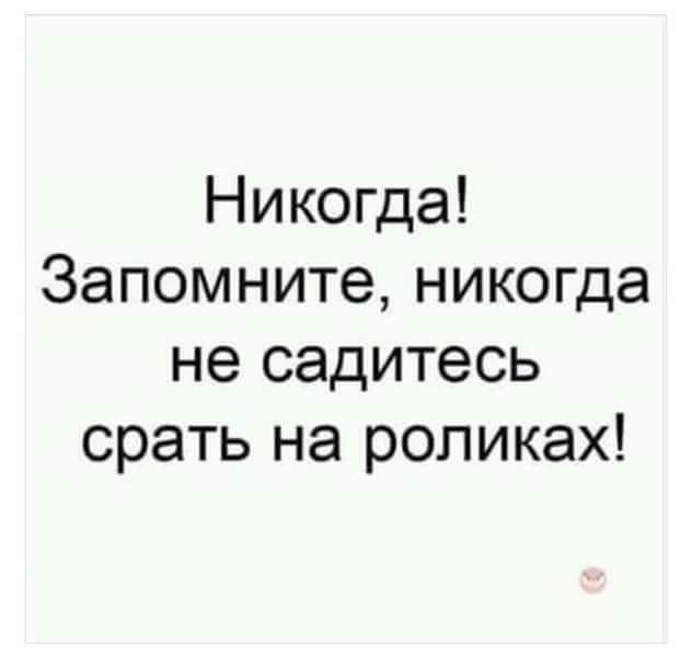 Никогда Запомните никогда не садитесь срать на роликах
