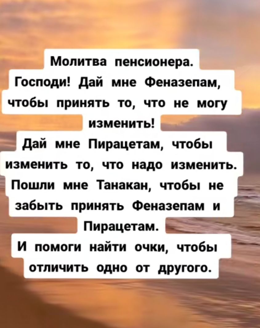 Молитва пенсионера Господи дай мне Феиазепам чтобы принять то что не могу изменить дай мне Пирацетам чтобы изменить то что надо изменить ЁПошпи мие Таиаиаи чтобы но забыть принять Феиазепам и Р Пирацетам И помоги найти очки чтобы отличить одно от другого