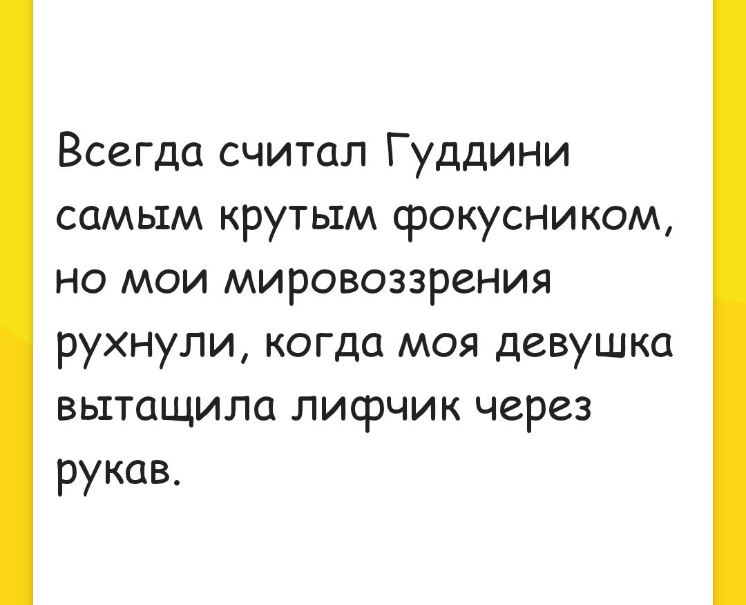 Всегда считал Гуддини самым крутым фокусникощ на мои мировоззрения рухнули когда моя девушка вытащила лифчик через рукав