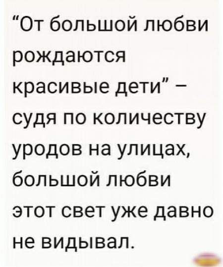 От большой любви рождаются красивые дети судя по количеству уродов на улицах большой любви этот свет уже давно не видывал