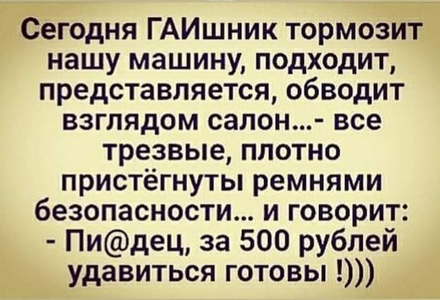 Сегодня ГАИшник тормозИт нашу машину подходит представляется обводит взглядом салон все трезвые плотно пристёгнуты ремнями безопасности и говорит Пидец за 500 рублей удавиться готовы _
