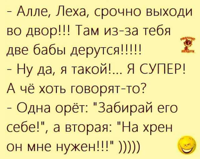 Алле Леха срочно выходи во двор Там изйза тебя две бабы дерутся Ну дая такой Я СУПЕР А чё хоть говорятйто Одна орёт Забирай его себе а вторая На хрен он мне нужен О