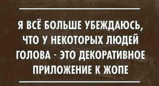 Я ВСЁ БОЛЬШЕ УБЕЖЦАЮСЬ ЧТО У НЕКОТОРЫХ ЛЮДЕЙ ГОЛОВА ЭТО дЕКОРАТИВНОЕ ПРИЛОЖЕНИЕ К ЖОПЕ