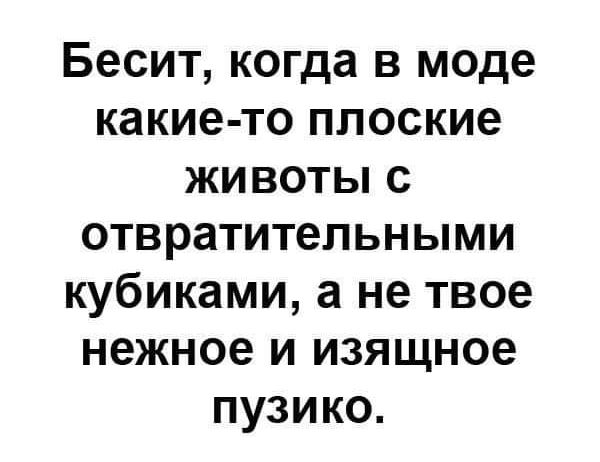 Бесит когда в моде какие то плоские животы с ОТВРЭТИТеПЬНЫМИ кубиками а не твое нежное И изящное пузико
