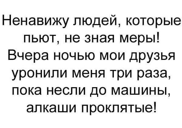 Ненавижу людей которые пьют не зная меры Вчера ночью мои друзья уронили меня три раза пока несли до машины алкаши проклятые