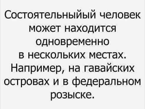 Сосгоятельныйый человек может находится одновременно в нескольких местах Например на гавайских островах и в федеральном розыске