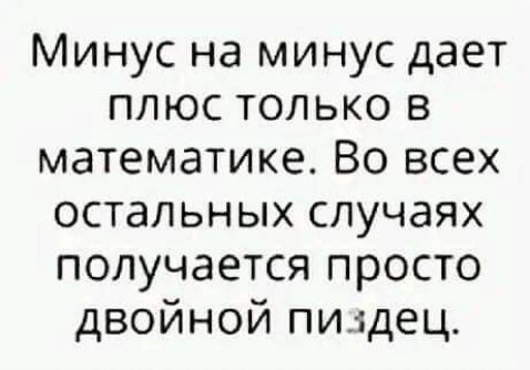 Минус на минус дает плюс только в математике Во всех остальных случаях получается просто двойной пшдец