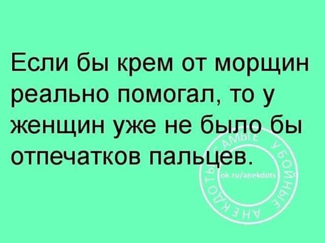 Если бы крем от морщин реально помогал то у женщин уже не было бы отпечатков пальцев