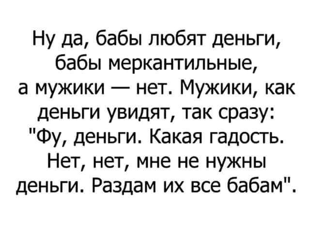 Ну да бабы любят деньги бабы меркантильные а мужики нет Мужики как деньги увидят так сразу ФУ деньги Какая гадость Нет нет мне не нужны деньги Раздам их все бабам