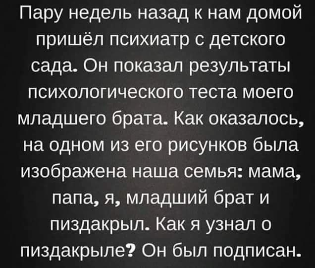 Пару недель назад к нам домой пришёл психиатр с детского сада Он показал результаты психологического теста моего младшего брата Как оказалось на одном из его рисунков была изображена наша семья мама папа я младший брат и пиздакрыл Как я узнал о пиздакрыле Он был подписан