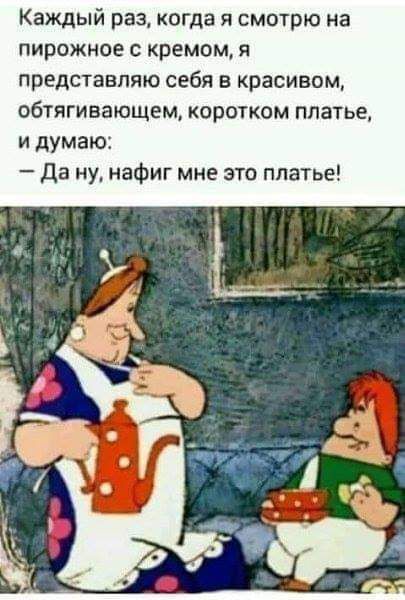 Каждый раз когда я смотрю на пирожное с кремом я представляю себя в красивом обтягивающем коротком платье и думаю да ну нафиг мне это платье