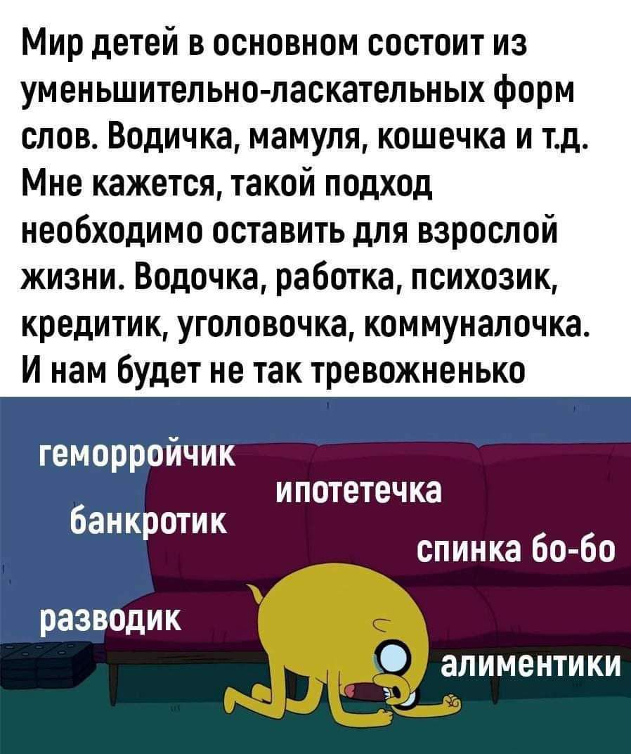 Мир детей в основном состоит из уменьшительно ласкатеп ьных форм слов Водичка мамупя кошечка и тд Мне кажется такой подход необходимо оставить для взрослой жизни Водочка работка психозик кредитик уголовочка коммунапочка И нам будет не так трееожненько геморройчик 6 ипотетечка анк отик р спинка бо бо разводик алиментики 1