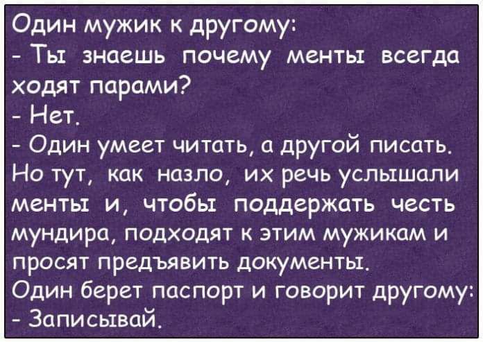 Один мужик к другому Ты знаешь почему менты всегда ходят парами Нет Один умеет читать о другой писать Но тут как назло их речь услышали менты и чтобы поддержать честь мундира подходят к этим мужикам и ПРОСЯТ ПРЕДЪЯВИТЬ ДОКУМЕНТЬЪ Один берет паспорт и говорит другому Записывай