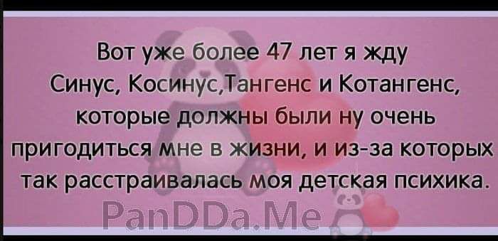 Вот уже более 47 лет я жду Синус КосинусТангенс и Котангенс которые должны были ну очень ПрИГОДИТЬСЯ МНе В ЖИЗНИ И ИЗАЗЕ КОТОРЫХ ТЭК расстраивалась МОЯ деТСКЗЯ ПСИХИКЗ