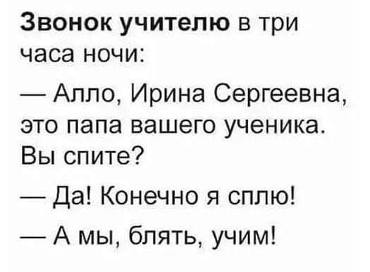 Звонок учителю в три часа ночи Аппо Ирина Сергеевна это папа вашего ученика Вы спите Да Конечно я сплю А мы блять учим