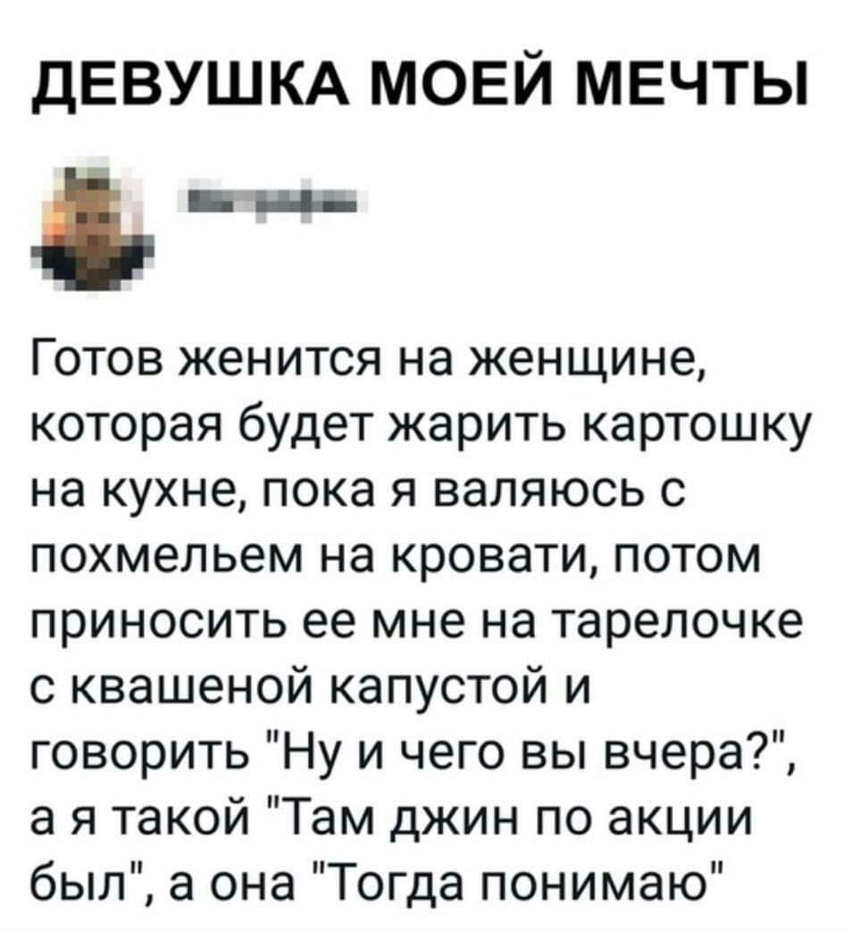дЕВУШКА МОЕЙ мвчты пш Готов женится на женщине которая будет жарить картошку на кухне пока я валяюсь с похмельем на кровати потом приносить ее мне на тарелочке с квашеной капустой и говорить Ну и чего вы вчера а я такой Там джин по акции был а она Тогда понимаю