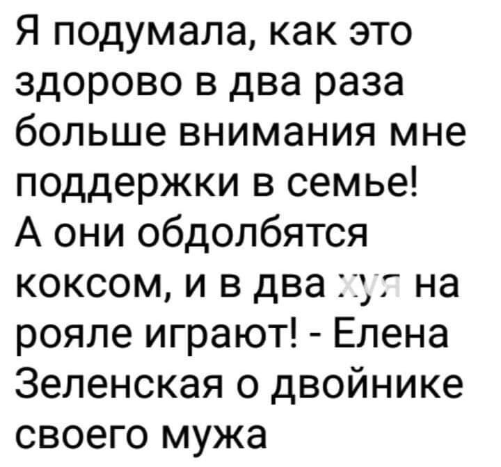 Я подумала как это здорово 3 два раза больше внимания мне поддержки в семье А они обдолбятся коксом и в два на рояле играют Елена Зеленская о двойнике своего мужа