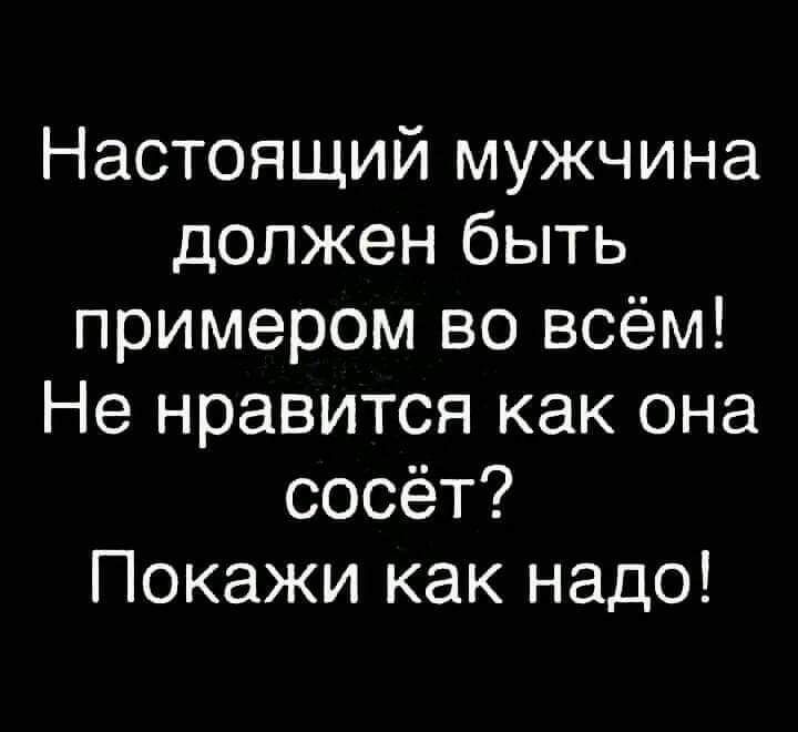 Настоящий мужчина должен быть примером во всём Не нравится как она сосёт Покажи как надо