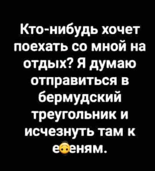 Кто нибудь хочет поехать со мной на отдых Я думаю отправиться в бермудский треугольник и исчезнуть там к еФеням