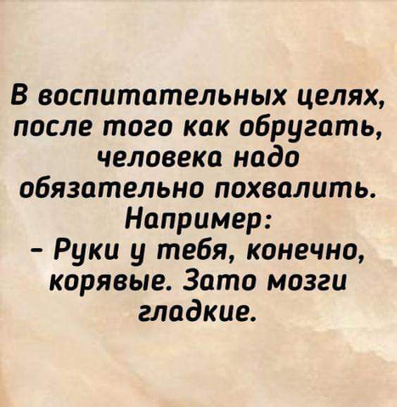 В воспитательных целях после того как обругать человека надо обязательно похвалить Например Руки у тебя конечно корявые Зато мозги гладкие