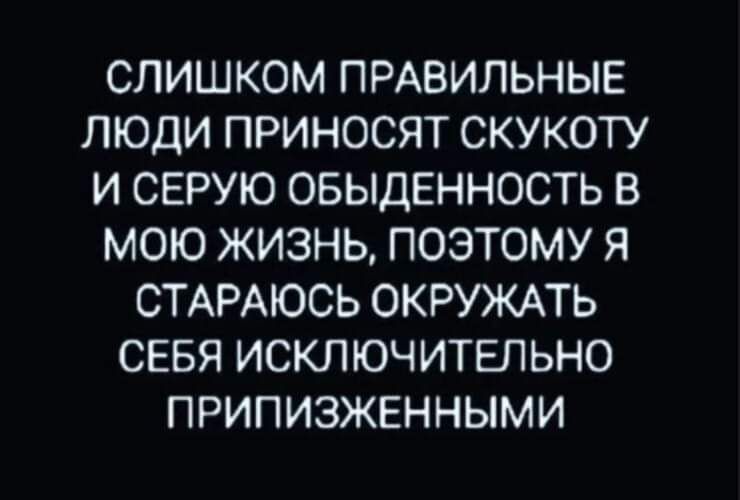 СЛИШКОМ ПРАВИЛЬНЫЕ ЛЮДИ ПРИНОСЯТ СКУКОТУ И СЕРУЮ ОБЫДЕННОСТЬ В МОЮ ЖИЗНЬ ПОЭТОМУ Я СТАРАЮСЬ ОКРУЖАТЬ СЕБЯ ИСКЛЮЧИТЕЛЬНО ПРИПИЗЖЕННЫМИ