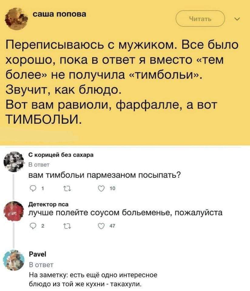в ш Переписываюсь с мужиком Все было хорошо пока в ответ я вместо тем более не получила тимбольи Звучит как блюдо Вот вам равиоли фарфалле а вот ТИМБОЛЬИ самшібашлм м вам тимбопьи пармезаном посыпать ш лучше полейте соусом больеменье пожалуйста 1 47 гв в там на дышу одно ищересипц блюд и тай же Кухни такахупи