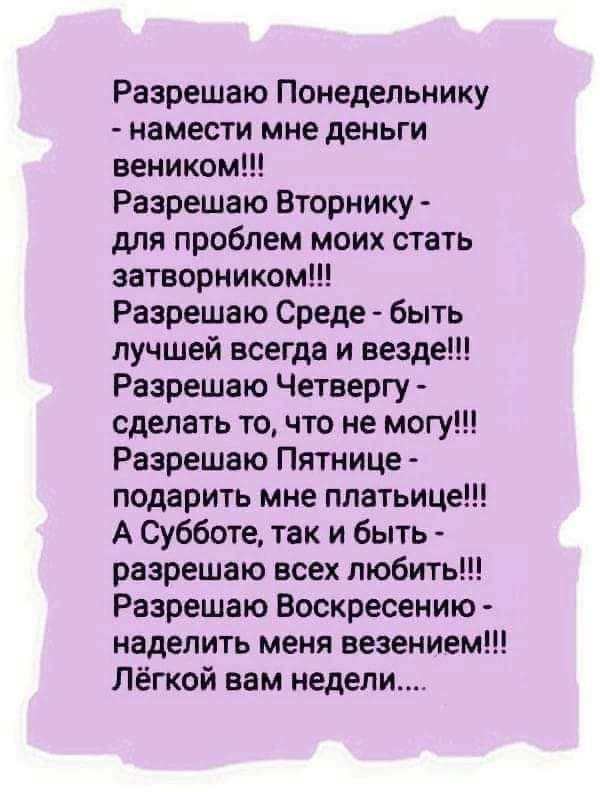 Разрешаю Понедельнику намести мне деньги веником Разрешаю Вторнику для проблем моих стать затеорником Разрешаю Среде быть лучшей всегда и везде Разрешаю Четвергу сделать точто не могу Разрешено Пятнице подарить мне платьице А Субботе так и быть разрешаю всех любить Разрешаю Воскресению наделить меня везением Лёгкой вам недели