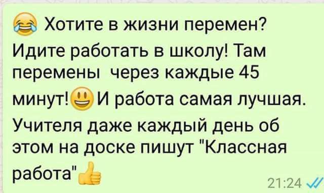 Хотите в жизни перемен Идите работать в школу Там перемены через каждые 45 минутеИ работа самая лучшая Учителя даже каждый день об этом на доске пишут Классная работа