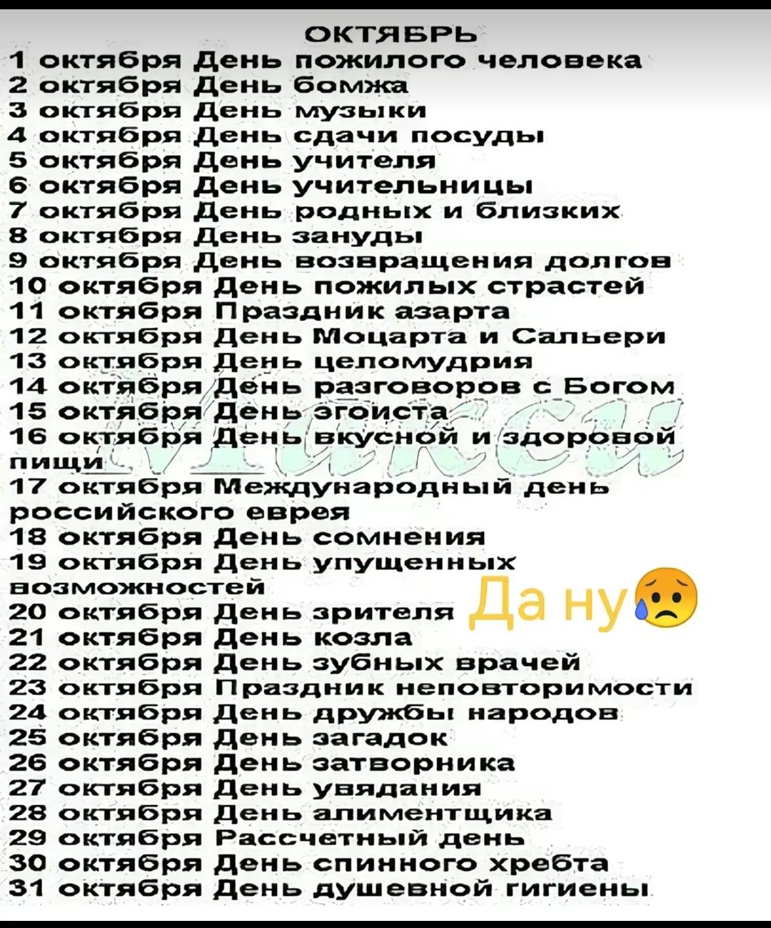 октяврь 1 октября до пожипого чловока октября день Бпмжя октября день музыки 4 октября день сдачи посудьп 5 вкгября день учителя 6 октября день учительниц 7 октября День родных и близких октября день зануды 9 октября день возврящвиия доятов 10 октября день пожилых страстей 11 октября Праздник азарта 12 октявря де Моцарта и Сальери 13 октября до целомудрия 14 октября день разговоров с Богом 15 октя
