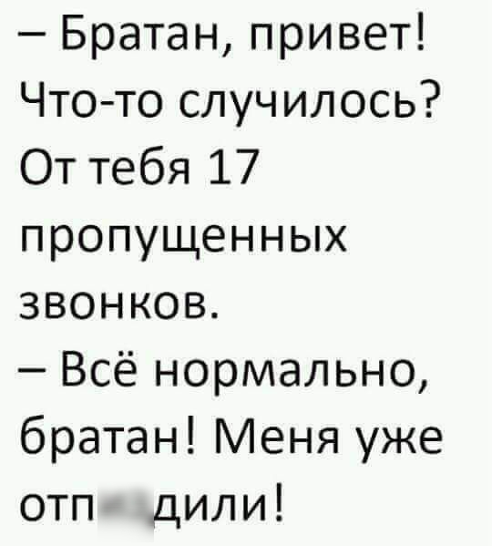 Братан привет Что то случилось От тебя 17 пропущенных звонков Всё нормально братан Меня уже отпиздили