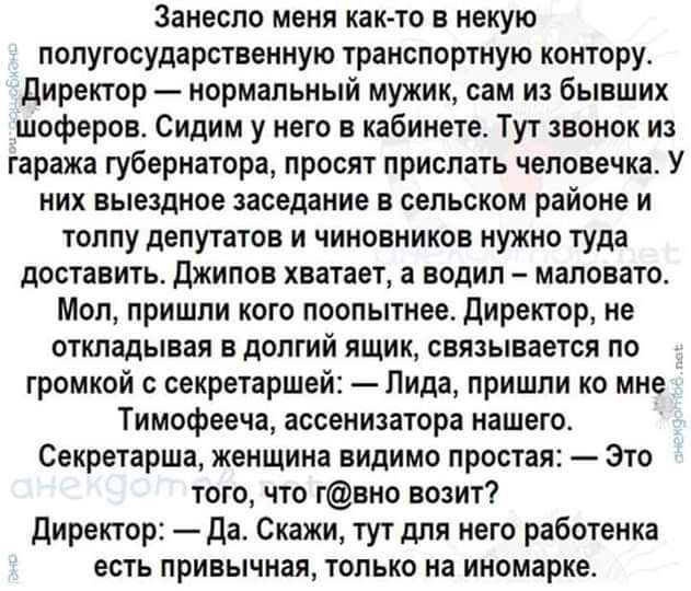 Занеопо меня как то в некую лолугосударственную транспортную контору директор нормальный мужик сам из бывших шоферов Сидим у него в кабинете Тут звонок из гаража губернатора просят прислать человечка У них выездное заседание в сельском районе и топлу депутатов и чиновников нужно туда доставить джипов хватает а водил маловатот Мол пришли кого поопытнее директор не откладывая в долгий ящик связывает