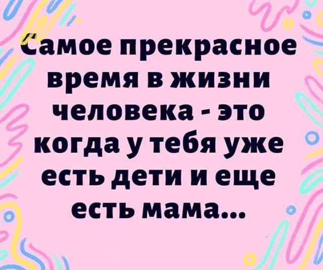 ё амое прекрасное _ время в жизни человека это когда у тебя уже есть дети и еще ЕСТЬ мама а у