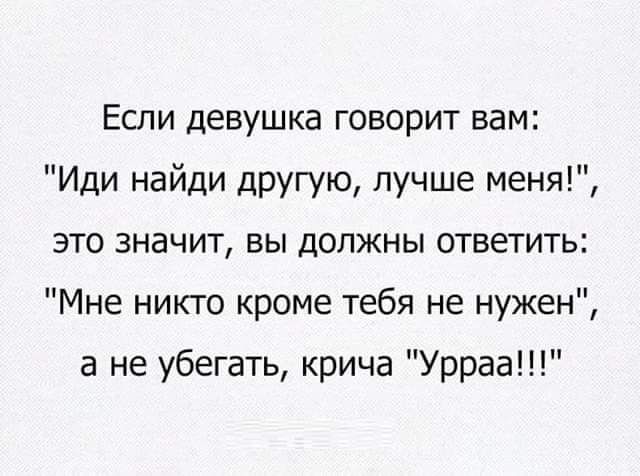 Если девушка говорит вам Иди найди другую лучше меня ЭТО значит Вы должны ответить Мне никто кроме тебя не нужен а не убегать крича Урраа