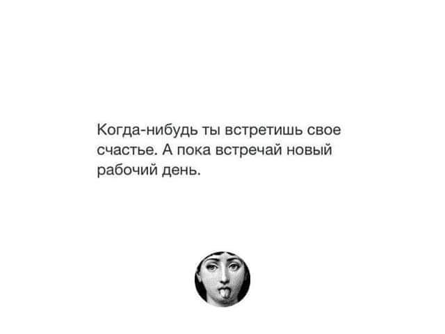 Когдагнибудь ты всгреплшь свое счастье А пока встречей новый рабочий день